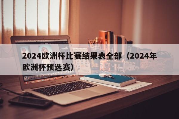 2024欧洲杯比赛结果表全部（2024年欧洲杯预选赛）