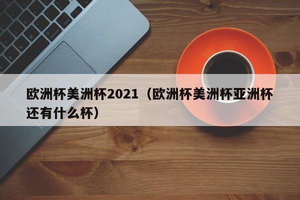 欧洲杯美洲杯2021（欧洲杯美洲杯亚洲杯还有什么杯）