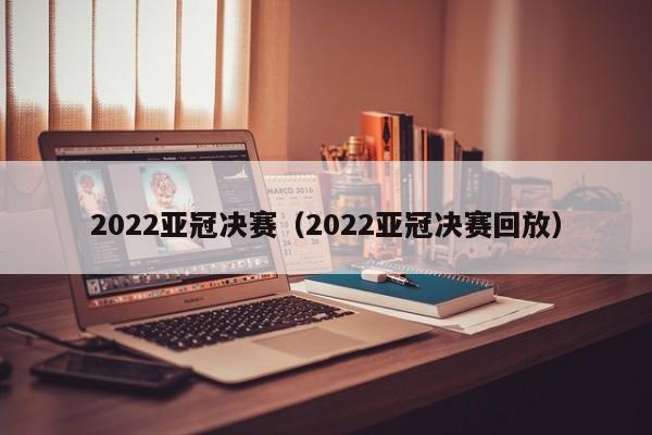 2022亚冠决赛（2022亚冠决赛回放）