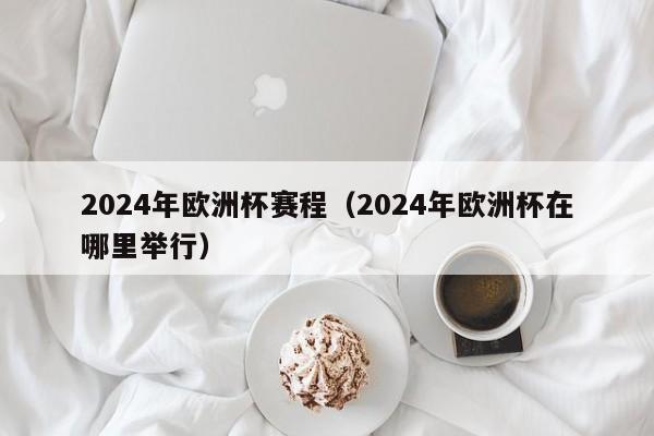 2024年欧洲杯赛程（2024年欧洲杯在哪里举行）