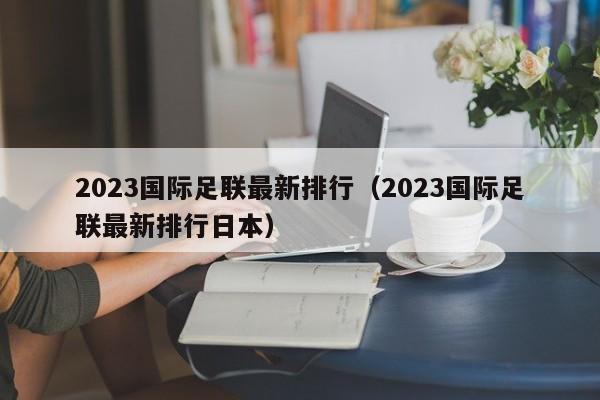 2023国际足联最新排行（2023国际足联最新排行日本）