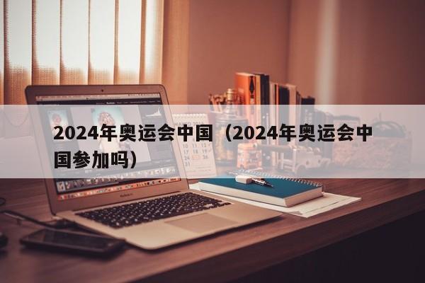 2024年奥运会中国（2024年奥运会中国参加吗）