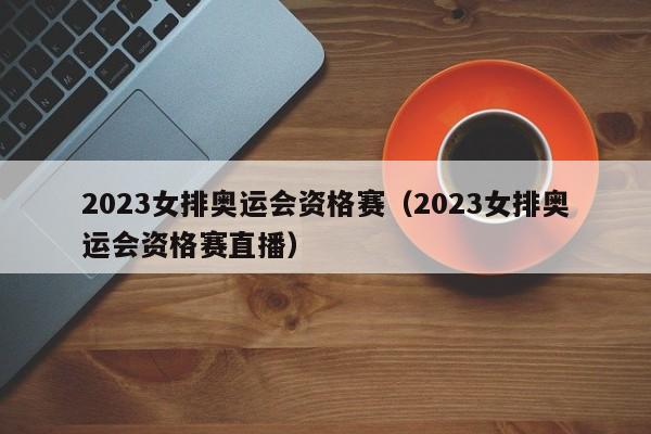 2023女排奥运会资格赛（2023女排奥运会资格赛直播）