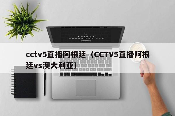 cctv5直播阿根廷（CCTV5直播阿根廷vs澳大利亚）