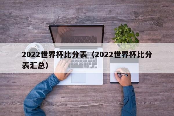 2022世界杯比分表（2022世界杯比分表汇总）