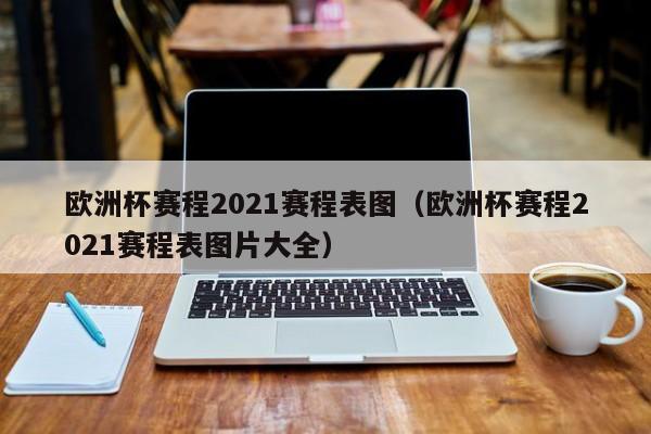 欧洲杯赛程2021赛程表图（欧洲杯赛程2021赛程表图片大全）