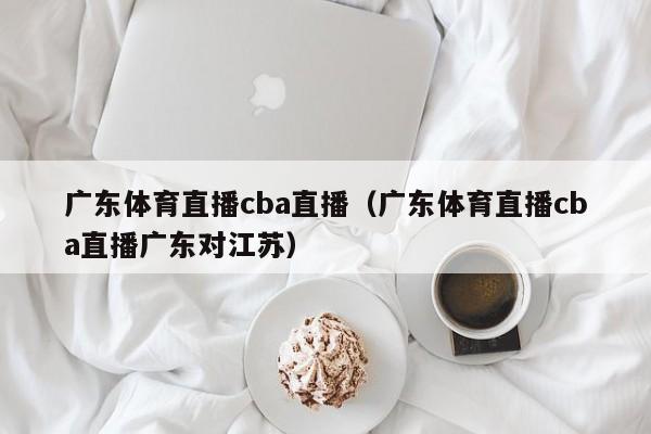 广东体育直播cba直播（广东体育直播cba直播广东对江苏）