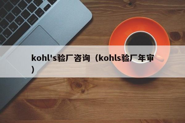 kohl's验厂咨询（kohls验厂年审）