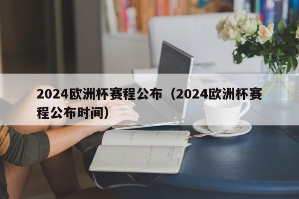 2024欧洲杯赛程公布（2024欧洲杯赛程公布时间）