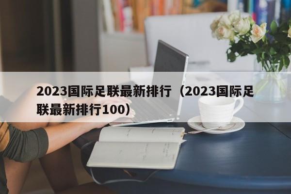 2023国际足联最新排行（2023国际足联最新排行100）